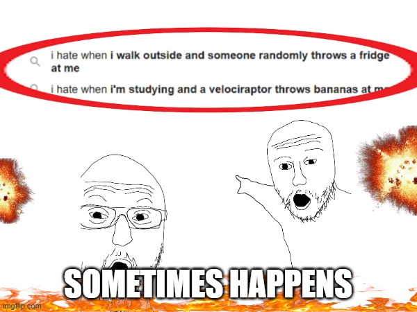 sometimes | SOMETIMES HAPPENS | image tagged in i hate it when,sometimes,ediiiiit | made w/ Imgflip meme maker