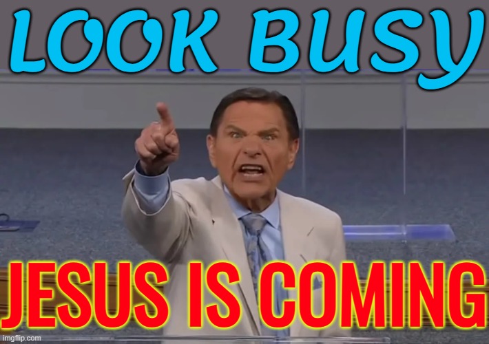 Jesus is Coming! Look Busy! | LOOK BUSY; JESUS IS COMING | image tagged in kenneth copeland,jesus christ,anti-religion,christianity,the abrahamic god,christian memes | made w/ Imgflip meme maker