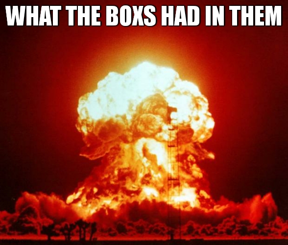 Nuke | WHAT THE BOXS HAD IN THEM | image tagged in nuke | made w/ Imgflip meme maker