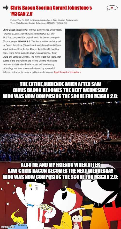 When after saw Chris Bacon becomes the next Wednesday who was now composing the score for M3GAN 2.0: | THE ENTIRE AUDIENCE WHEN AFTER SAW CHRIS BACON BECOMES THE NEXT WEDNESDAY WHO WAS NOW COMPOSING THE SCORE FOR M3GAN 2.0:; ALSO ME AND MY FRIENDS WHEN AFTER SAW CHRIS BACON BECOMES THE NEXT WEDNESDAY WHO WAS NOW COMPOSING THE SCORE FOR M3GAN 2.0: | image tagged in huge concert audience,meme,m3gan,chris bacon,kinderwood,reaction | made w/ Imgflip meme maker