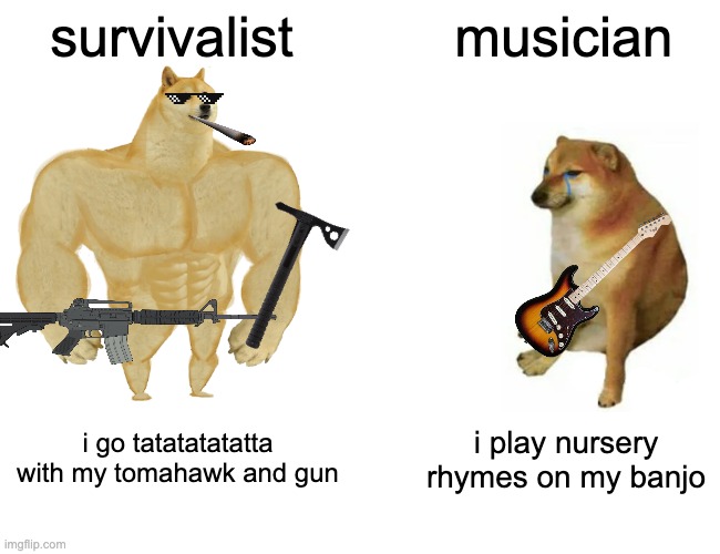 Buff Doge vs. Cheems | survivalist; musician; i go tatatatatatta with my tomahawk and gun; i play nursery rhymes on my banjo | image tagged in memes,buff doge vs cheems | made w/ Imgflip meme maker