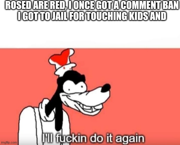 Goofy ill fuckin do it again | ROSED ARE RED, I ONCE GOT A COMMENT BAN
I GOT TO JAIL FOR TOUCHING KIDS AND | image tagged in goofy ill fuckin do it again | made w/ Imgflip meme maker