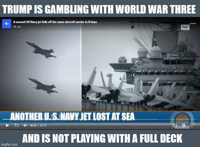 Not so savvy genius | TRUMP IS GAMBLING WITH WORLD WAR THREE; ANOTHER U. S. NAVY JET LOST AT SEA; AND IS NOT PLAYING WITH A FULL DECK | image tagged in not so savvy genius,fa-18 lost,aircraft not carrirer,mission accomplished final wreckining,maga military,white flag day | made w/ Imgflip meme maker