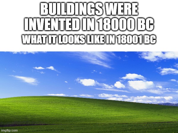 my first history meme | BUILDINGS WERE INVENTED IN 18000 BC; WHAT IT LOOKS LIKE IN 18001 BC | image tagged in windows xp | made w/ Imgflip meme maker