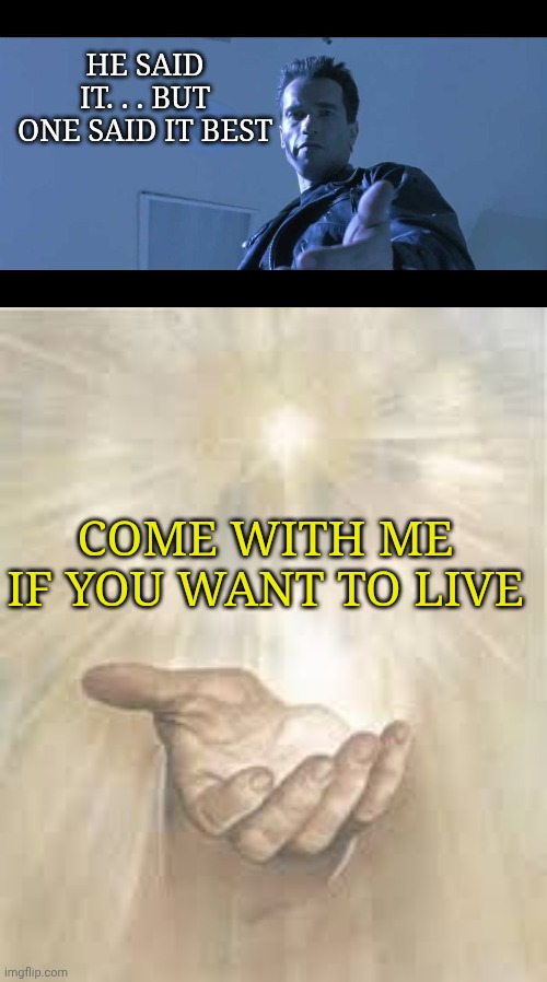 HE SAID IT. . . BUT
ONE SAID IT BEST; COME WITH ME IF YOU WANT TO LIVE | image tagged in come with me if you want to live,jesus beckoning | made w/ Imgflip meme maker