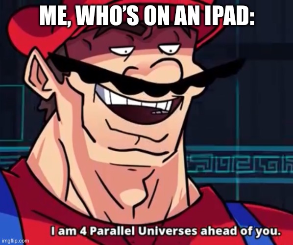 I Am 4 Parallel Universes Ahead Of You | ME, WHO’S ON AN IPAD: | image tagged in i am 4 parallel universes ahead of you | made w/ Imgflip meme maker
