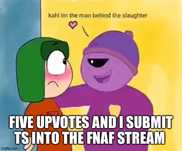 A | FIVE UPVOTES AND I SUBMIT TS INTO THE FNAF STREAM | image tagged in south park | made w/ Imgflip meme maker