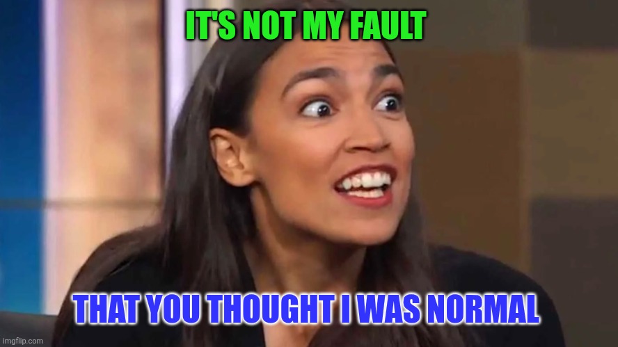 Normal | IT'S NOT MY FAULT; THAT YOU THOUGHT I WAS NORMAL | image tagged in crazy aoc,funny memes | made w/ Imgflip meme maker