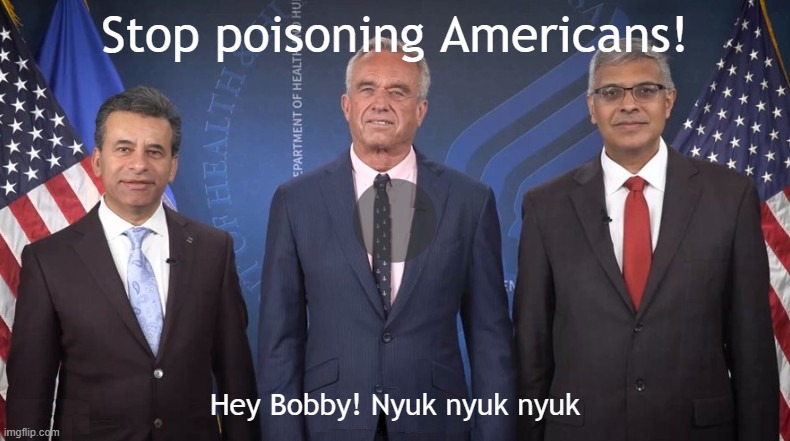 NOBODY needs toxic Covid shots. Ban them now, FDA, HHS, and NIH! | Stop poisoning Americans! Hey Bobby! Nyuk nyuk nyuk | image tagged in vaccines,vaccine,vaccination,covid vaccine,vaccinations,bill gates loves vaccines | made w/ Imgflip meme maker