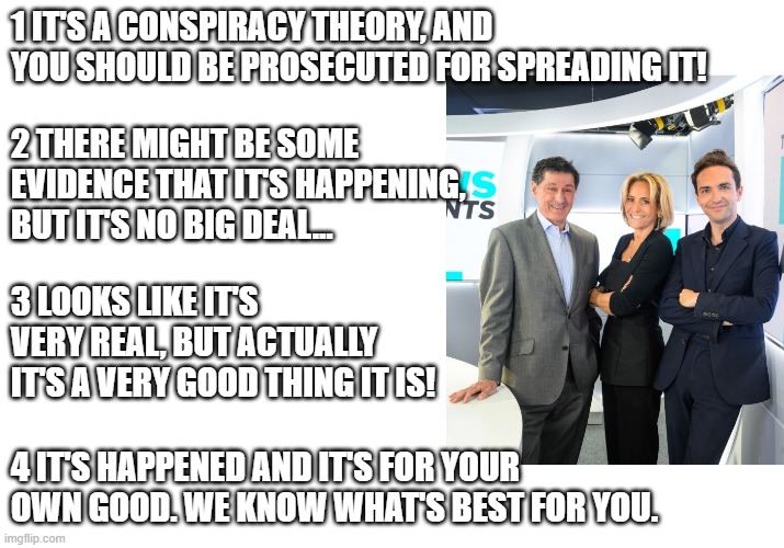 News Agents | 1 IT'S A CONSPIRACY THEORY, AND YOU SHOULD BE PROSECUTED FOR SPREADING IT! 2 THERE MIGHT BE SOME EVIDENCE THAT IT'S HAPPENING, BUT IT'S NO BIG DEAL... 3 LOOKS LIKE IT'S VERY REAL, BUT ACTUALLY IT'S A VERY GOOD THING IT IS! 4 IT'S HAPPENED AND IT'S FOR YOUR OWN GOOD. WE KNOW WHAT'S BEST FOR YOU. | image tagged in maitlis,goodall,sopel,news agents,conspiracy theory | made w/ Imgflip meme maker