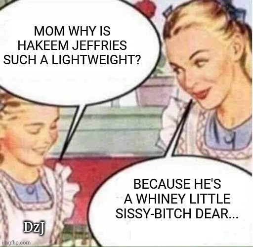 Ya he sure is - | MOM WHY IS HAKEEM JEFFRIES SUCH A LIGHTWEIGHT? BECAUSE HE'S A WHINEY LITTLE SISSY-BITCH DEAR... DzJ | image tagged in mom daughter,lying,democrats,libtards,losers,douchebag | made w/ Imgflip meme maker