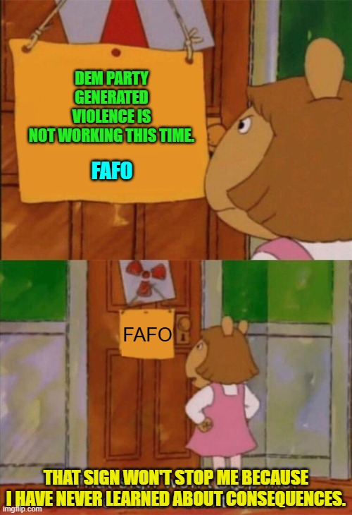 The general failure of our nation's educational system, yes? | DEM PARTY GENERATED VIOLENCE IS NOT WORKING THIS TIME. FAFO; FAFO; THAT SIGN WON'T STOP ME BECAUSE I HAVE NEVER LEARNED ABOUT CONSEQUENCES. | image tagged in dw sign won't stop me because i can't read | made w/ Imgflip meme maker