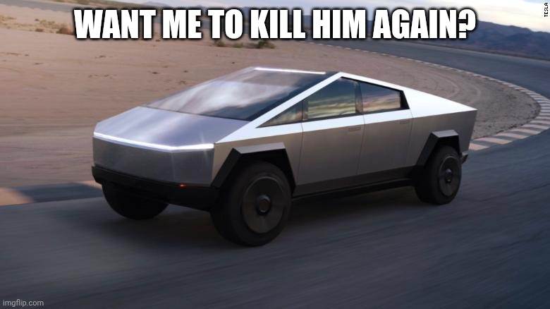 Cybertruck | WANT ME TO KILL HIM AGAIN? | image tagged in cybertruck | made w/ Imgflip meme maker