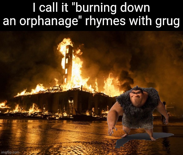 Fire burning building from rioters | I call it "burning down an orphanage" rhymes with grug | image tagged in fire burning building from rioters | made w/ Imgflip meme maker