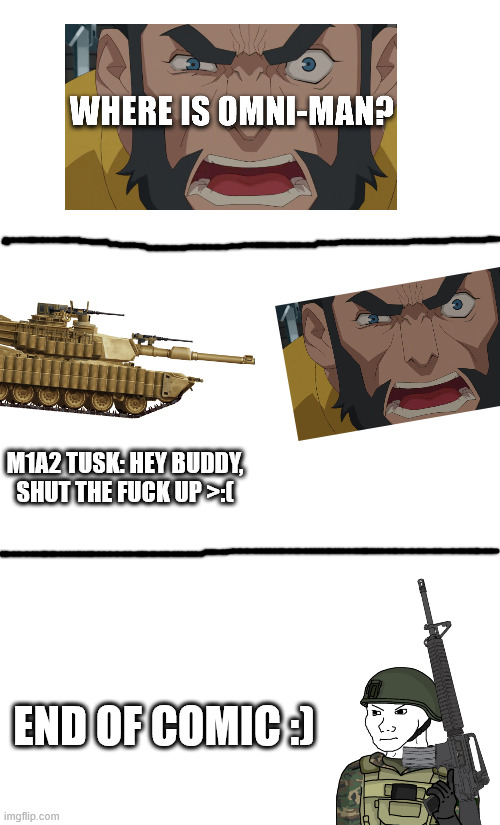 immortal being immortal | M1A2 TUSK: HEY BUDDY, SHUT THE FUCK UP >:(; END OF COMIC :) | image tagged in blank white template,military,invincible | made w/ Imgflip meme maker