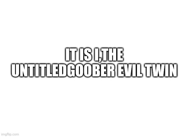 IT IS I,THE UNTITLEDGOOBER EVIL TWIN | made w/ Imgflip meme maker