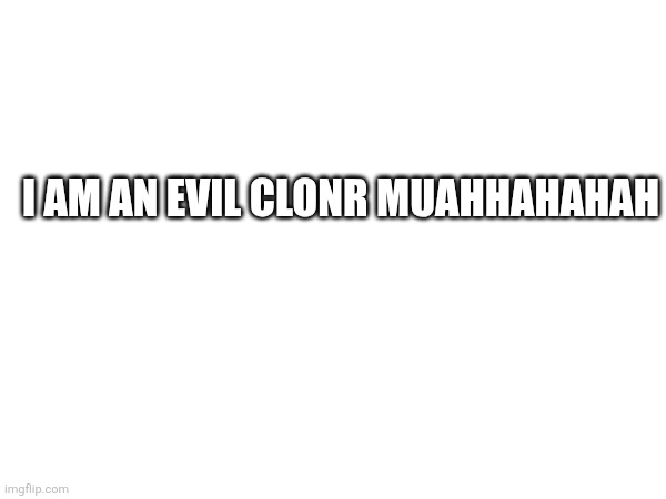 I AM AN EVIL CLONR MUAHHAHAHAH | made w/ Imgflip meme maker