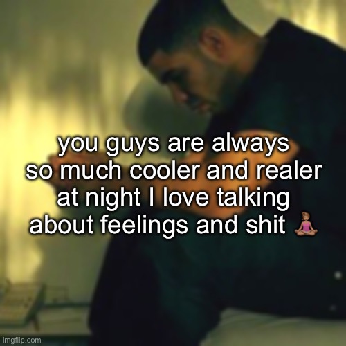 TRH core ahaeahahagu | you guys are always so much cooler and realer at night I love talking about feelings and shit 🧘🏽‍♀️ | made w/ Imgflip meme maker