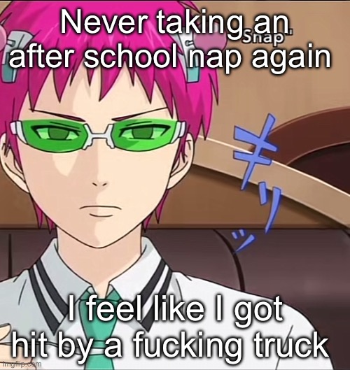 Hey atleast I’m skipping that fuck ass math test | Never taking an after school nap again; I feel like I got hit by a fucking truck | image tagged in saiki | made w/ Imgflip meme maker