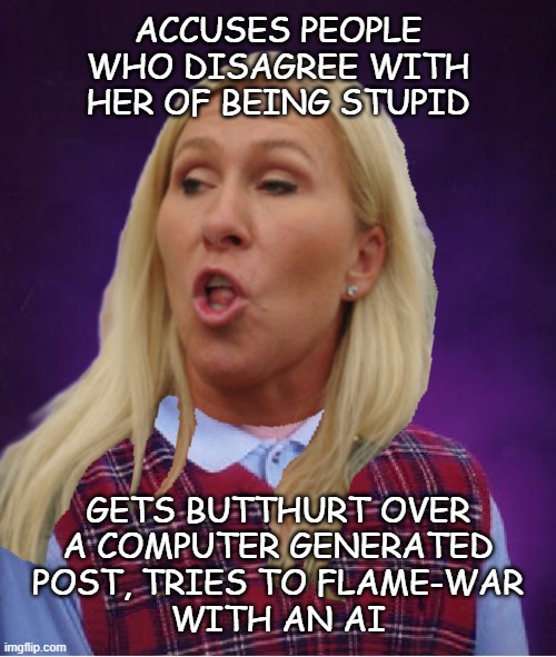 These are the people in control of our government, folks... | ACCUSES PEOPLE
WHO DISAGREE WITH
HER OF BEING STUPID; GETS BUTTHURT OVER
A COMPUTER GENERATED
POST, TRIES TO FLAME-WAR
WITH AN AI | image tagged in memes,bad luck brian,marjorie taylor greene,stupidity | made w/ Imgflip meme maker