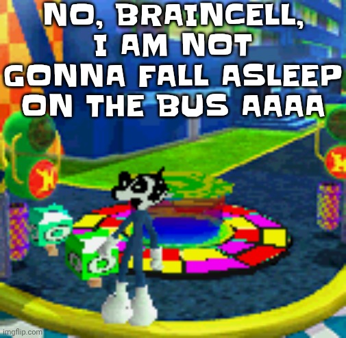 WHOAG | NO, BRAINCELL, I AM NOT GONNA FALL ASLEEP ON THE BUS AAAA | image tagged in whoag | made w/ Imgflip meme maker