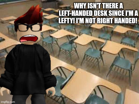 MC finds it so frustrating that he can't find a left-handed desk because he is left-handed. | WHY ISN'T THERE A LEFT-HANDED DESK SINCE I'M A LEFTY! I'M NOT RIGHT HANDED! | image tagged in empty desks,moscovio may,mc,left handed,lefty | made w/ Imgflip meme maker