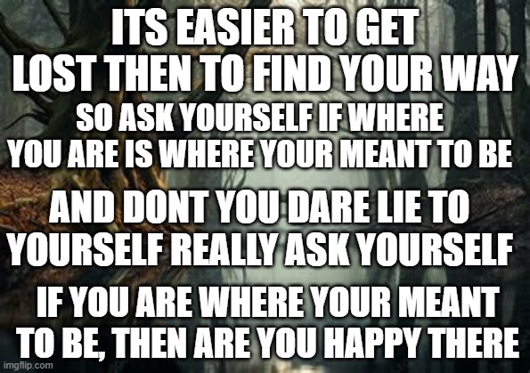 think about it | ITS EASIER TO GET LOST THEN TO FIND YOUR WAY; SO ASK YOURSELF IF WHERE YOU ARE IS WHERE YOUR MEANT TO BE; AND DONT YOU DARE LIE TO YOURSELF REALLY ASK YOURSELF; IF YOU ARE WHERE YOUR MEANT TO BE, THEN ARE YOU HAPPY THERE | made w/ Imgflip meme maker