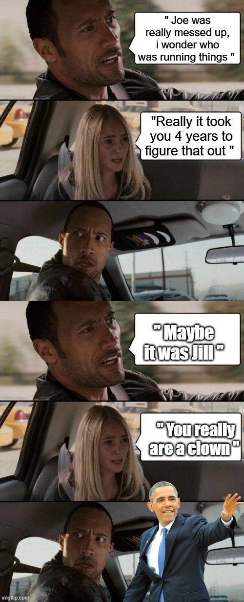 DDB he be.. | " Joe was really messed up, i wonder who was running things "; "Really it took you 4 years to figure that out "; " Maybe it was Jill "; " You really are a clown " | image tagged in memes,the rock driving | made w/ Imgflip meme maker