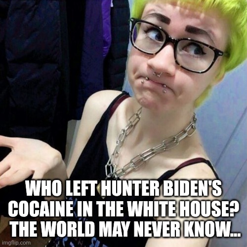 Clueless Liberal | WHO LEFT HUNTER BIDEN'S COCAINE IN THE WHITE HOUSE?  THE WORLD MAY NEVER KNOW... | image tagged in clueless liberal | made w/ Imgflip meme maker