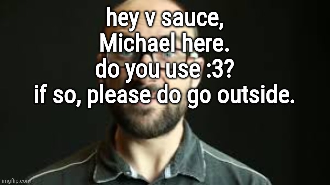 . | hey v sauce, Michael here.
do you use :3?
if so, please do go outside. | image tagged in hey vsauce michael here | made w/ Imgflip meme maker