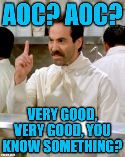 No Soup For You | AOC? AOC? VERY GOOD, VERY GOOD, YOU KNOW SOMETHING? | image tagged in no soup for you | made w/ Imgflip meme maker