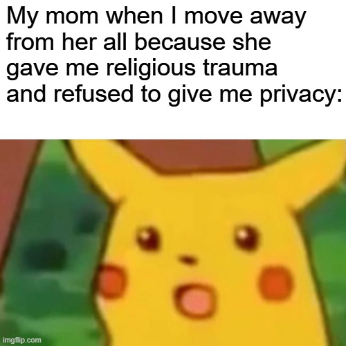 I'm cooked if she sees this | My mom when I move away from her all because she gave me religious trauma and refused to give me privacy: | image tagged in memes,surprised pikachu | made w/ Imgflip meme maker