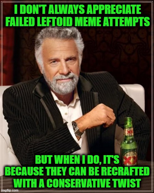 Stay Twisted, My Friends | I DON'T ALWAYS APPRECIATE FAILED LEFTOID MEME ATTEMPTS; BUT WHEN I DO, IT'S BECAUSE THEY CAN BE RECRAFTED WITH A CONSERVATIVE TWIST | image tagged in memes,the most interesting man in the world | made w/ Imgflip meme maker