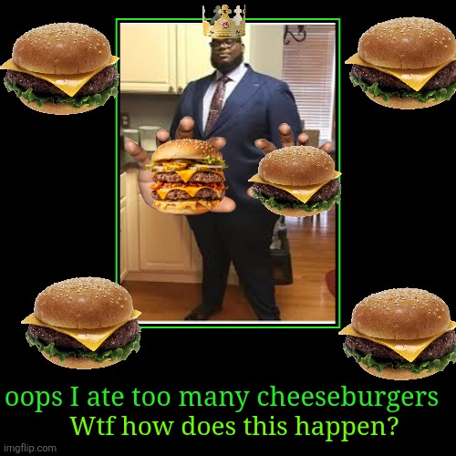 King of burgers | oops I ate too many cheeseburgers | Wtf how does this happen? | image tagged in funny,demotivationals | made w/ Imgflip demotivational maker
