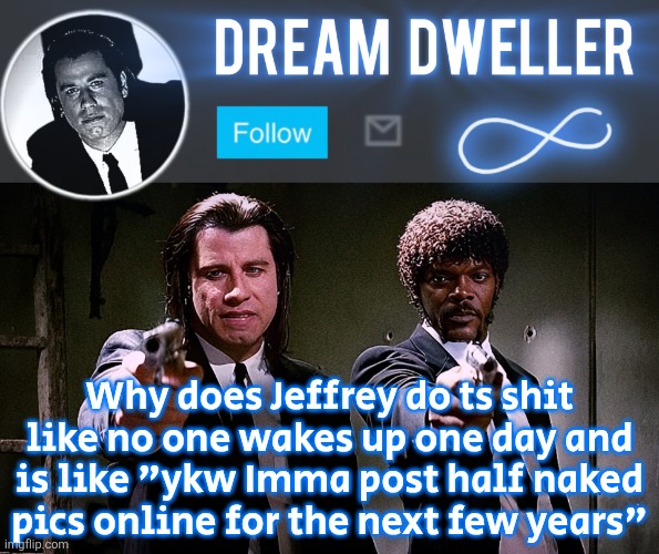 Quentin's Pulp Fiction template | Why does Jeffrey do ts shit like no one wakes up one day and is like "ykw Imma post half naked
pics online for the next few years" | image tagged in quentin's pulp fiction template | made w/ Imgflip meme maker