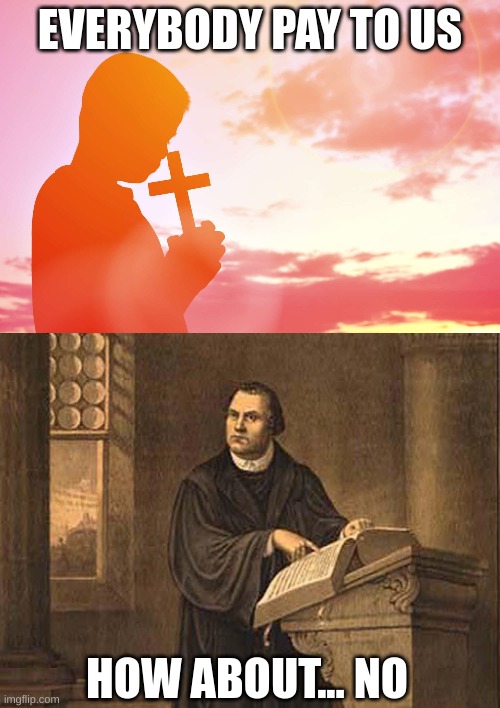Catholic Teachings vs. Luther's teachings pt. 2 | EVERYBODY PAY TO US; HOW ABOUT... NO | image tagged in idk | made w/ Imgflip meme maker