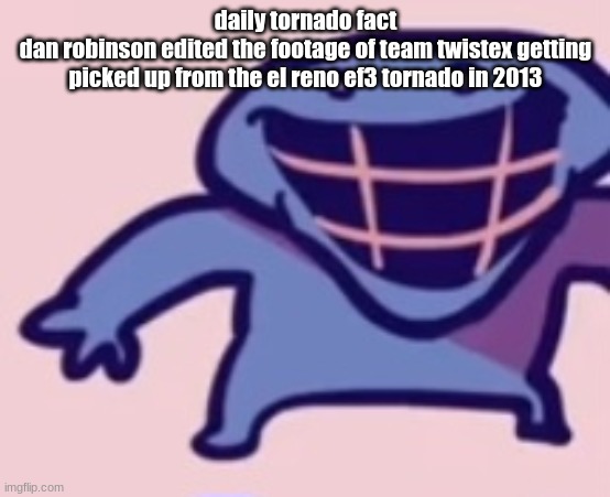 dud 5 | daily tornado fact
dan robinson edited the footage of team twistex getting picked up from the el reno ef3 tornado in 2013 | image tagged in dud 5 | made w/ Imgflip meme maker