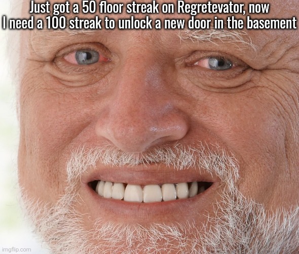 I picked this temp cuz holy shit that's a fuckin torture. It's pure gamble and skills, if you get an horrible floor, you're dead | Just got a 50 floor streak on Regretevator, now I need a 100 streak to unlock a new door in the basement | image tagged in hide the pain harold | made w/ Imgflip meme maker