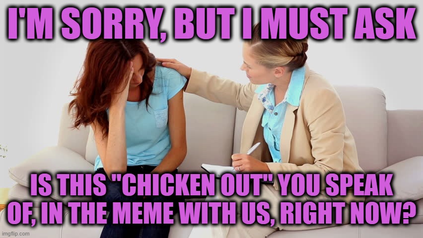 Therapist | I'M SORRY, BUT I MUST ASK IS THIS "CHICKEN OUT" YOU SPEAK OF, IN THE MEME WITH US, RIGHT NOW? | image tagged in therapist | made w/ Imgflip meme maker