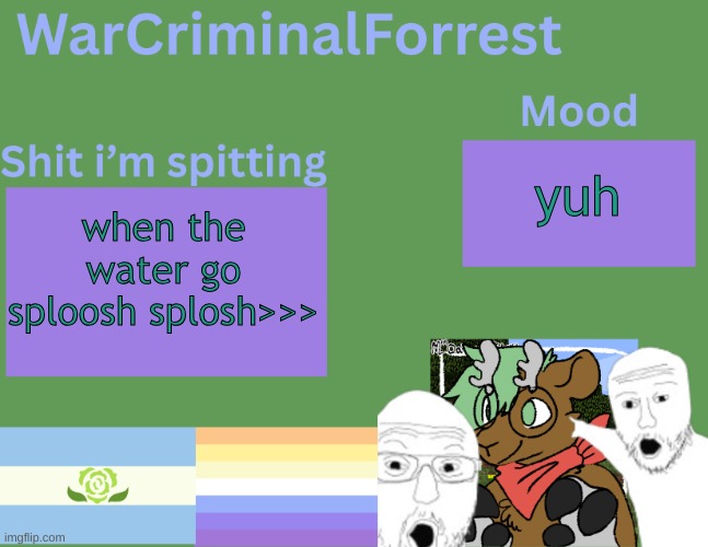 i love water | yuh; when the water go sploosh splosh>>> | image tagged in warcriminalforrest temp | made w/ Imgflip meme maker