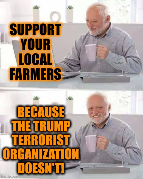 Support Local Farmers Because Trump's Back To Driving Them All Into Bankruptcy | SUPPORT YOUR LOCAL FARMERS; BECAUSE THE TRUMP TERRORIST ORGANIZATION DOESN'T! | image tagged in memes,hide the pain harold,maga,maga terrorists,trump terrorist organization,lock him up | made w/ Imgflip meme maker