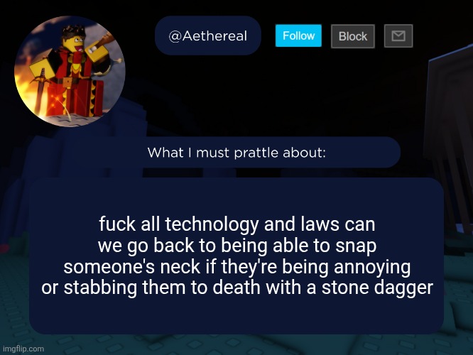 aethereal's forsaken template | fuck all technology and laws can we go back to being able to snap someone's neck if they're being annoying or stabbing them to death with a stone dagger | image tagged in aethereal's forsaken template | made w/ Imgflip meme maker