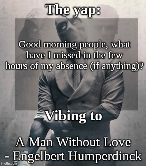 Just started World Geo today (god 9th grade is gonna be hell) | Good morning people, what have I missed in the few hours of my absence (if anything)? A Man Without Love - Engelbert Humperdinck | image tagged in last template before name change from changewing | made w/ Imgflip meme maker