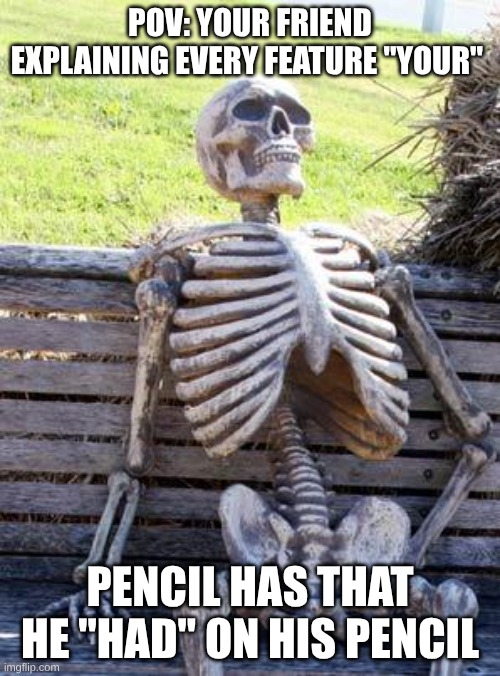 lolfr | POV: YOUR FRIEND EXPLAINING EVERY FEATURE "YOUR"; PENCIL HAS THAT HE "HAD" ON HIS PENCIL | image tagged in memes,waiting skeleton | made w/ Imgflip meme maker