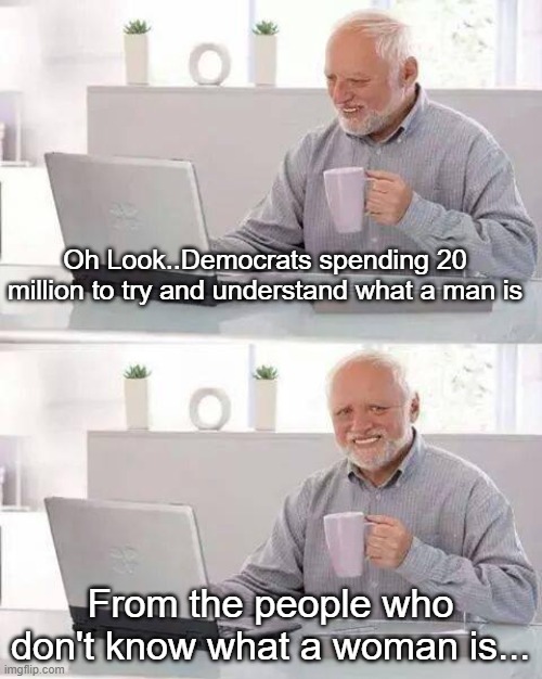 Hide the Pain Harold | Oh Look..Democrats spending 20 million to try and understand what a man is; From the people who don't know what a woman is... | image tagged in memes,hide the pain harold | made w/ Imgflip meme maker