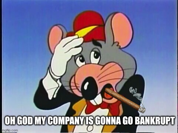 he failed | OH GOD MY COMPANY IS GONNA GO BANKRUPT | image tagged in chuck e cheese | made w/ Imgflip meme maker