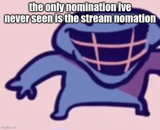 dud 5 | the only nomination ive never seen is the stream nomation | image tagged in dud 5 | made w/ Imgflip meme maker