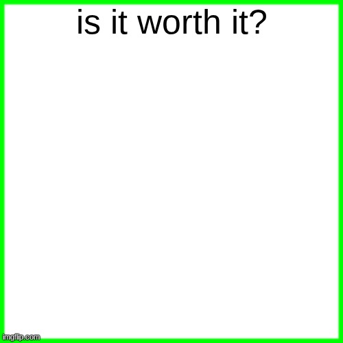 green box | is it worth it? | image tagged in green box | made w/ Imgflip meme maker