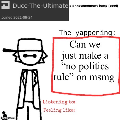 We already have a politics stream, we DO NOT need politics in MSMG of all fucking places | Can we just make a “no politics rule” on msmg | image tagged in ducc-the-ultimate's announcement temp cool | made w/ Imgflip meme maker