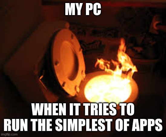 toilet fire | MY PC WHEN IT TRIES TO RUN THE SIMPLEST OF APPS | image tagged in toilet fire | made w/ Imgflip meme maker